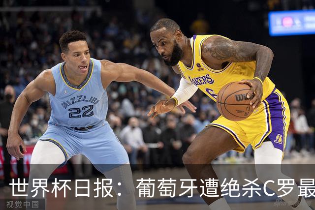 世界杯日报：葡萄牙遭绝杀C罗最后一舞 多国效仿美国上诉红黄牌